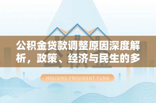 惠农公积金贷款调整原因深度解析，政策、经济与民生的多重考量