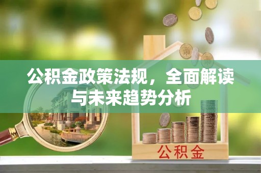 惠农公积金政策法规，全面解读与未来趋势分析