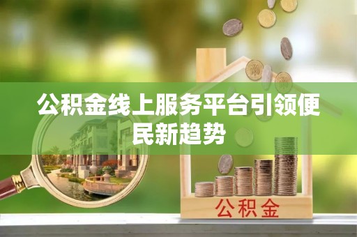 惠农公积金线上服务平台引领便民新趋势