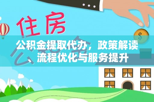 惠农公积金提取代办，政策解读、流程优化与服务提升