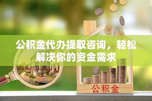 惠农公积金代办提取咨询，轻松解决你的资金需求