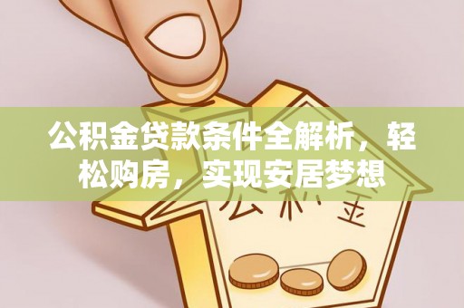 惠农公积金贷款条件全解析，轻松购房，实现安居梦想