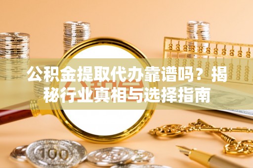 惠农公积金提取代办靠谱吗？揭秘行业真相与选择指南