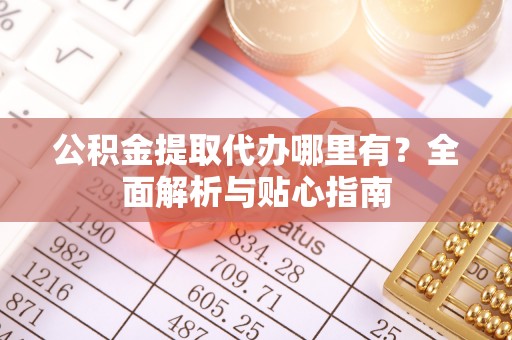 惠农公积金提取代办哪里有？全面解析与贴心指南