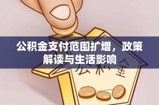 惠农公积金支付范围扩增，政策解读与生活影响