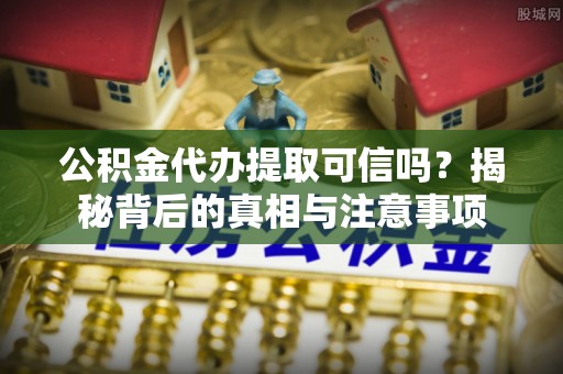 惠农公积金代办提取可信吗？揭秘背后的真相与注意事项