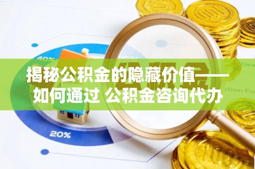 惠农揭秘公积金的隐藏价值——如何通过 公积金咨询代办提取 优化财富管理