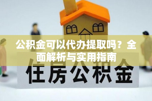 惠农公积金可以代办提取吗？全面解析与实用指南