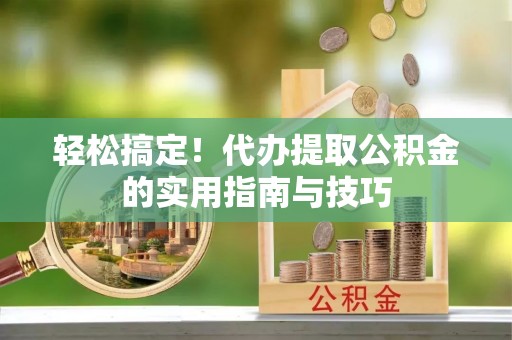惠农轻松搞定！代办提取公积金的实用指南与技巧