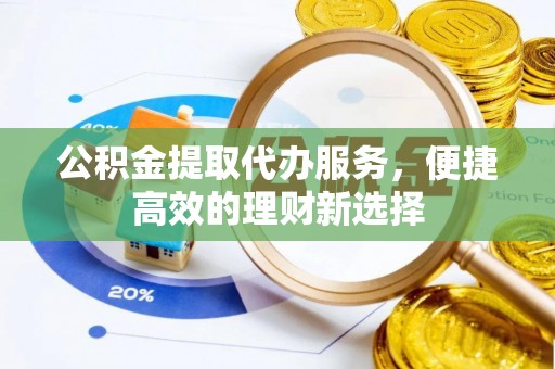 惠农公积金提取代办服务，便捷高效的理财新选择