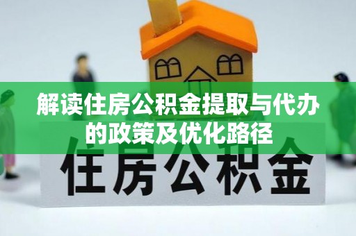 惠农解读住房公积金提取与代办的政策及优化路径