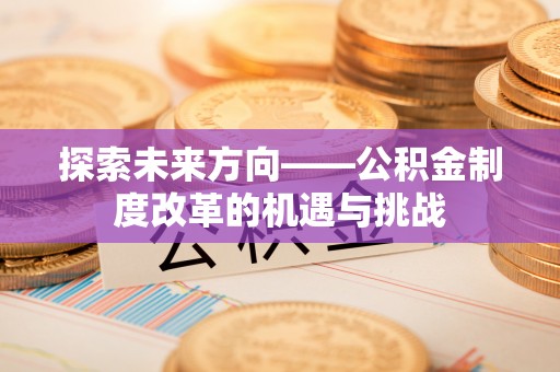 惠农探索未来方向——公积金制度改革的机遇与挑战