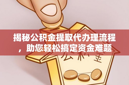 惠农揭秘公积金提取代办理流程，助您轻松搞定资金难题