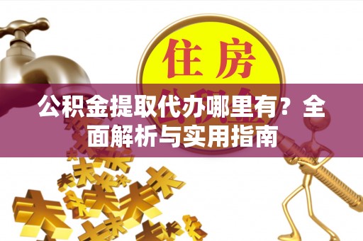 惠农公积金提取代办哪里有？全面解析与实用指南