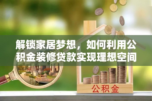 惠农解锁家居梦想，如何利用公积金装修贷款实现理想空间