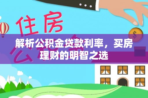 惠农解析公积金贷款利率，买房理财的明智之选