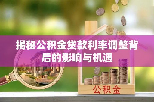 惠农揭秘公积金贷款利率调整背后的影响与机遇