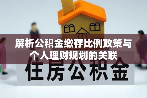 惠农解析公积金缴存比例政策与个人理财规划的关联