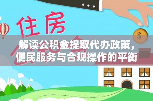 惠农解读公积金提取代办政策，便民服务与合规操作的平衡之道