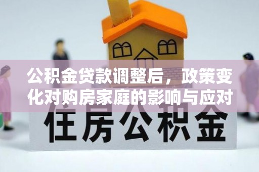 惠农公积金贷款调整后，政策变化对购房家庭的影响与应对策略