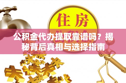 惠农公积金代办提取靠谱吗？揭秘背后真相与选择指南