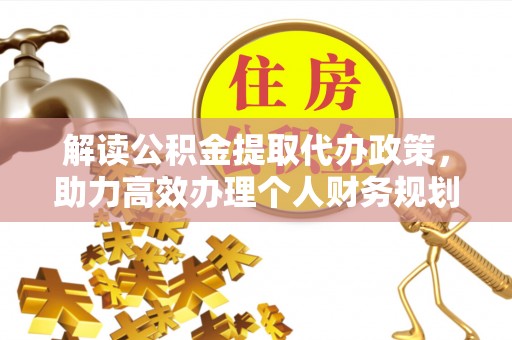 惠农解读公积金提取代办政策，助力高效办理个人财务规划