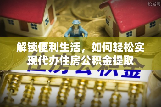 惠农解锁便利生活，如何轻松实现代办住房公积金提取