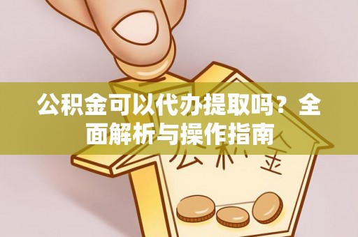 惠农公积金可以代办提取吗？全面解析与操作指南