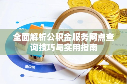 惠农全面解析公积金服务网点查询技巧与实用指南