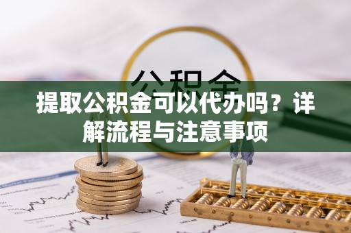 惠农提取公积金可以代办吗？详解流程与注意事项