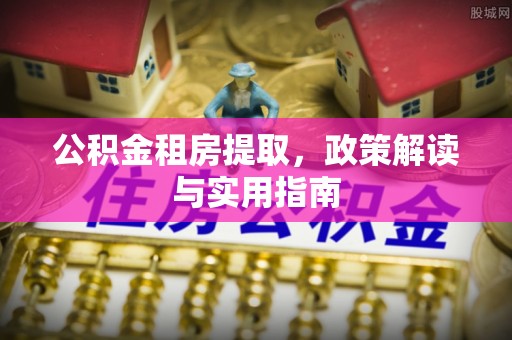 惠农公积金租房提取，政策解读与实用指南