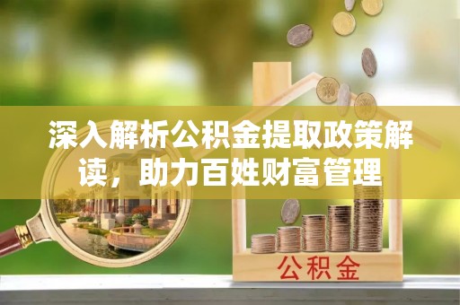 惠农深入解析公积金提取政策解读，助力百姓财富管理