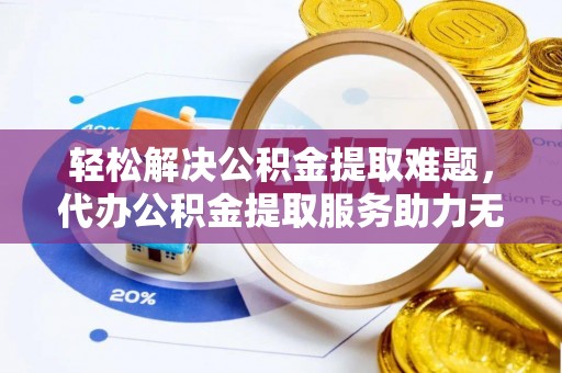 惠农轻松解决公积金提取难题，代办公积金提取服务助力无忧生活