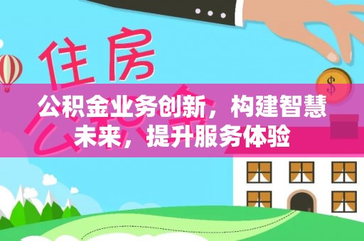 惠农公积金业务创新，构建智慧未来，提升服务体验