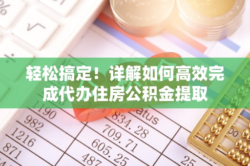 惠农轻松搞定！详解如何高效完成代办住房公积金提取