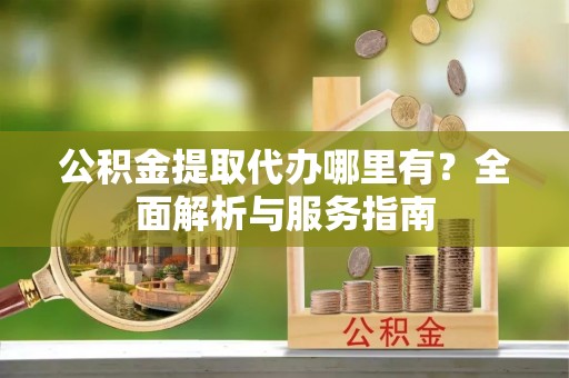 惠农公积金提取代办哪里有？全面解析与服务指南