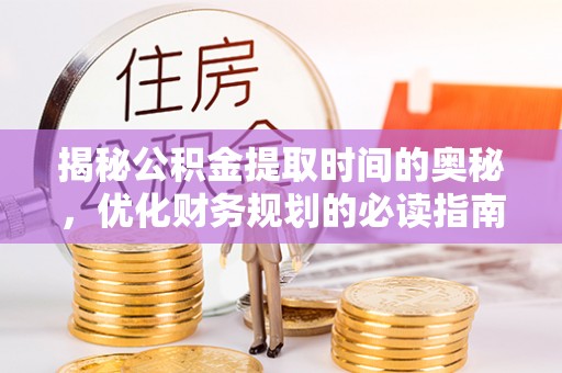 惠农揭秘公积金提取时间的奥秘，优化财务规划的必读指南