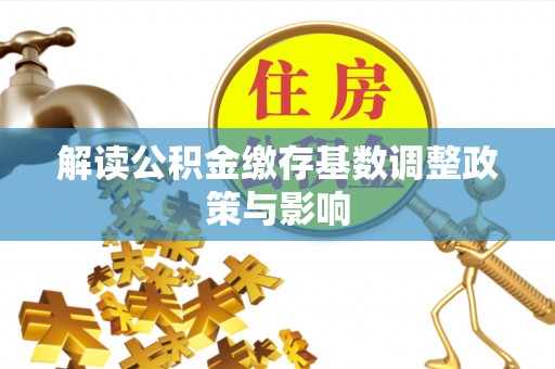 惠农解读公积金缴存基数调整政策与影响