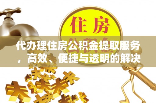 惠农代办理住房公积金提取服务，高效、便捷与透明的解决方案