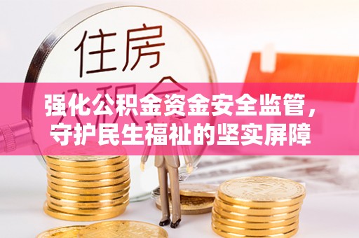 惠农强化公积金资金安全监管，守护民生福祉的坚实屏障