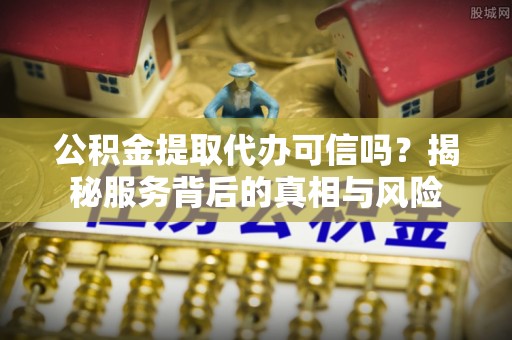 惠农公积金提取代办可信吗？揭秘服务背后的真相与风险