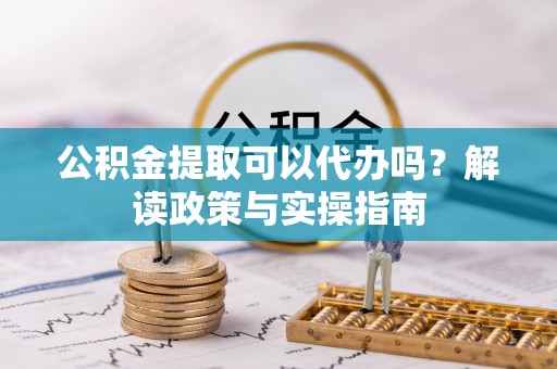 惠农公积金提取可以代办吗？解读政策与实操指南