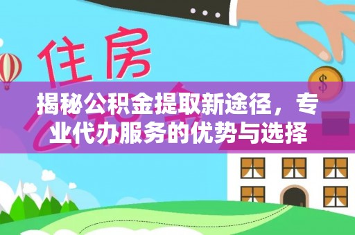 惠农揭秘公积金提取新途径，专业代办服务的优势与选择