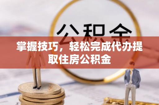 惠农掌握技巧，轻松完成代办提取住房公积金