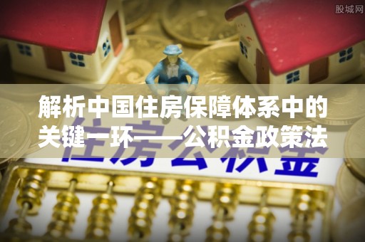 惠农解析中国住房保障体系中的关键一环——公积金政策法规的演变与影响