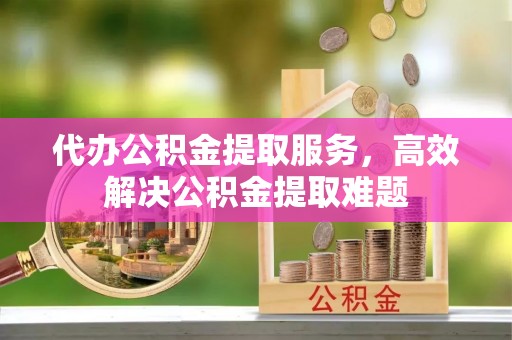 惠农代办公积金提取服务，高效解决公积金提取难题