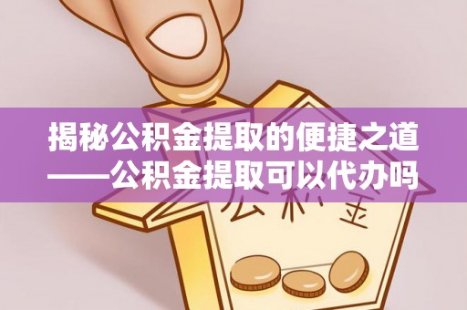惠农揭秘公积金提取的便捷之道——公积金提取可以代办吗？