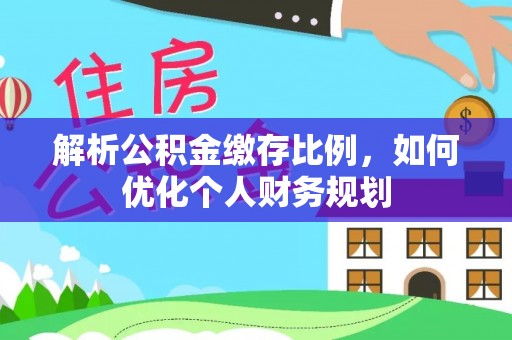惠农解析公积金缴存比例，如何优化个人财务规划