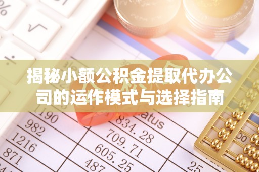 惠农揭秘小额公积金提取代办公司的运作模式与选择指南