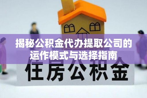惠农揭秘公积金代办提取公司的运作模式与选择指南